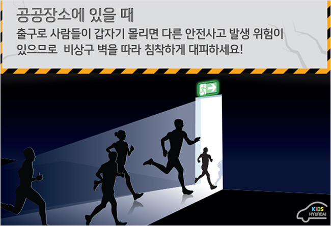 공공장소에 있을 때 출구로 사람들이 갑자기 몰리면 다른 안전사고 발생 위험이 있으므로 비상구 벽을 따라 침착하게 대피하세요!