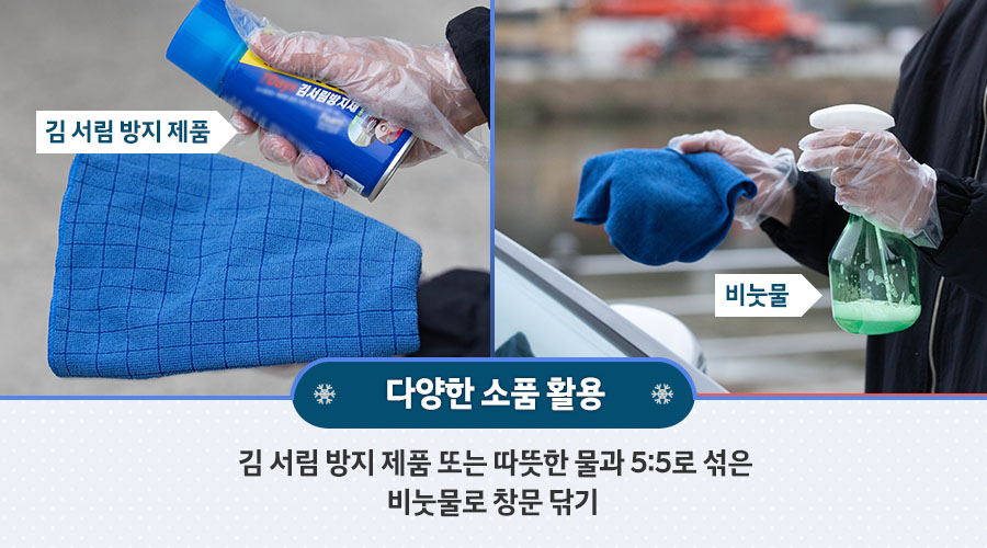 다양한 소품 활용 :  김 서림 방지 제품 또는 따뜻한 물과 5:5로 섞은 비눗물로 창문 닦기 