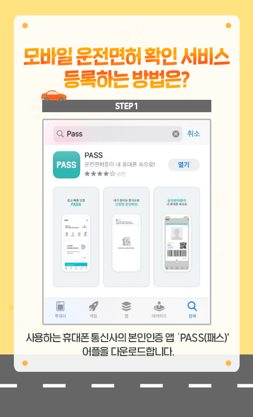 
            모바일 운전면허 확인 서비스 등록하는 방법은?
            STEP1.  사용하는 휴대폰 통신사의 본인인증 앱 'PASS(패스)'어플을 다운로드합니다.