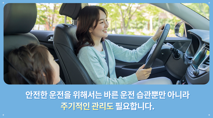 안전한 운전을 위해서는 바른 운전 습관뿐만 아니라 주기적인 관리도 필요합니다.